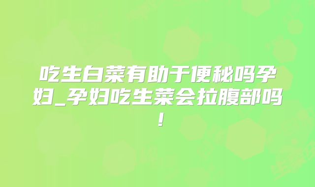 吃生白菜有助于便秘吗孕妇_孕妇吃生菜会拉腹部吗！