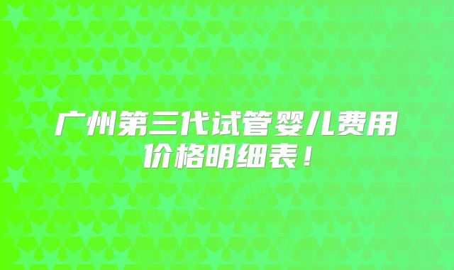 广州第三代试管婴儿费用价格明细表!