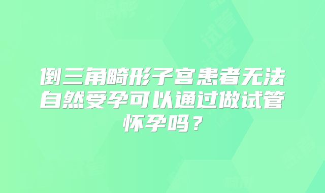 倒三角畸形子宫患者无法自然受孕可以通过做试管怀孕吗?