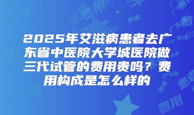 2025年艾滋病患者去广东省中医院大学城医院做三代试管的费用贵吗？费用构成是怎么样的