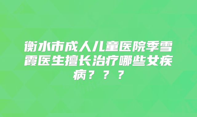 衡水市成人儿童医院季雪霞医生擅长治疗哪些女疾病？？？