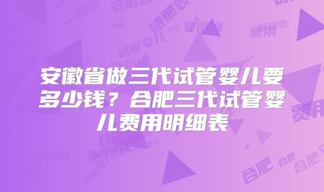 安徽省做三代试管婴儿要多少钱？合肥三代试管婴儿费用明细表