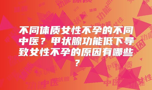 不同体质女性不孕的不同中医？甲状腺功能低下导致女性不孕的原因有哪些？