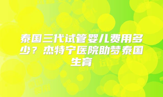 泰国三代试管婴儿费用多少？杰特宁医院助梦泰国生育