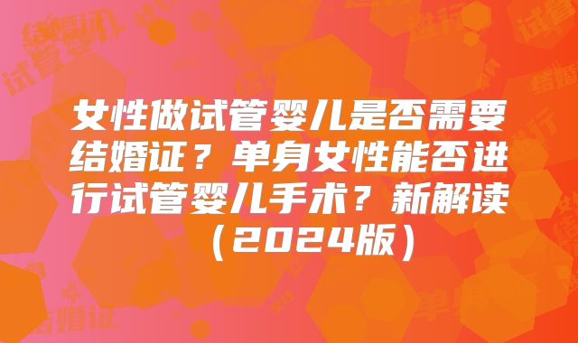女性做试管婴儿是否需要结婚证?单身女性能否进行试管婴儿手术?新解读(2024版)