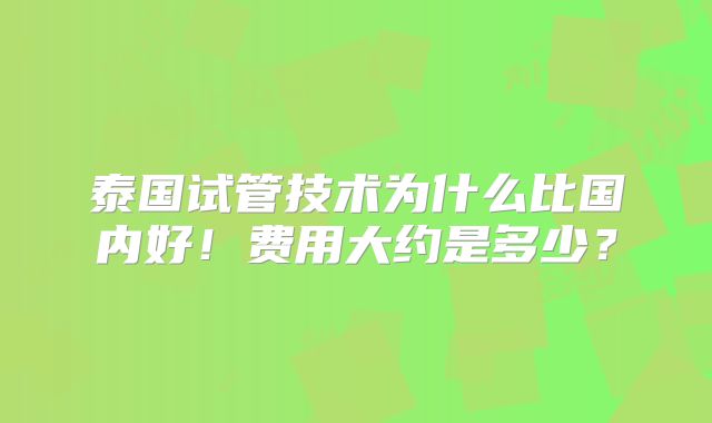 泰国试管技术为什么比国内好！费用大约是多少？