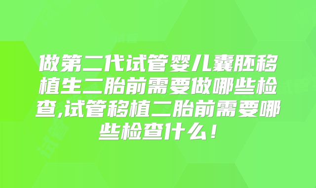 做第二代试管婴儿囊胚移植生二胎前需要做哪些检查,试管移植二胎前需要哪些检查什么！