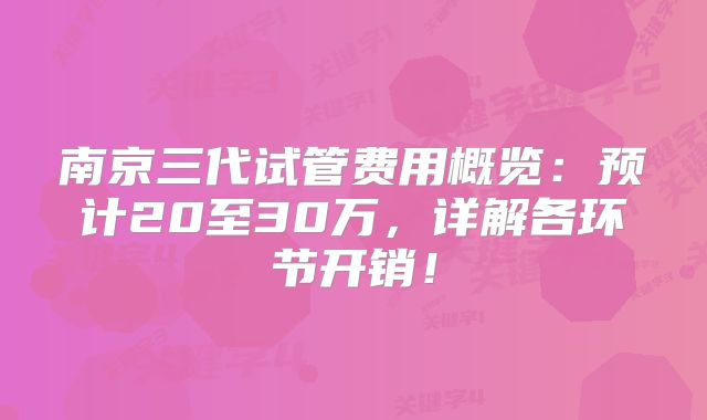 南京三代试管费用概览：预计20至30万，详解各环节开销！