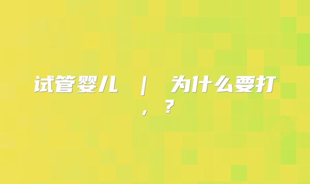 试管婴儿 ｜ 为什么要打，？