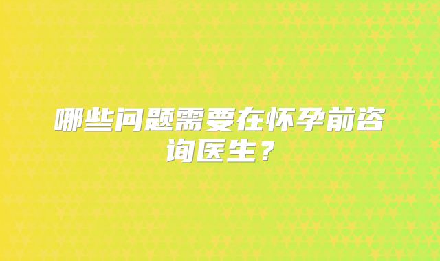 哪些问题需要在怀孕前咨询医生？