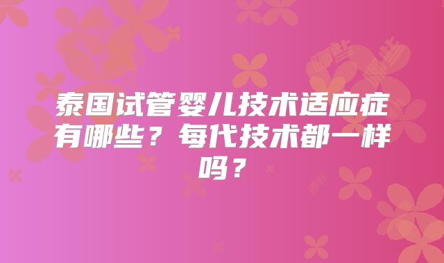泰国试管婴儿技术适应症有哪些？每代技术都一样吗？