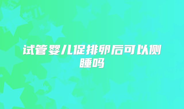 试管婴儿促排卵后可以侧睡吗