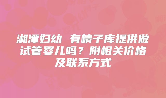 湘潭妇幼 有精子库提供做试管婴儿吗？附相关价格及联系方式