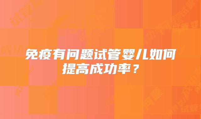 免疫有问题试管婴儿如何提高成功率?
