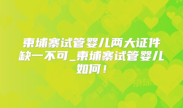 柬埔寨试管婴儿两大证件缺一不可_柬埔寨试管婴儿如何!