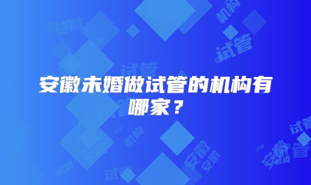 安徽未婚做试管的机构有哪家？