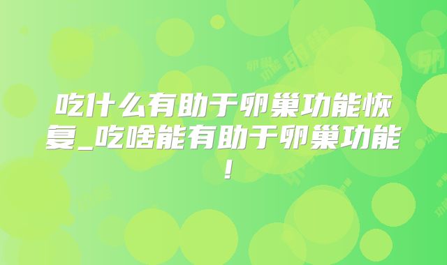吃什么有助于卵巢功能恢复_吃啥能有助于卵巢功能！