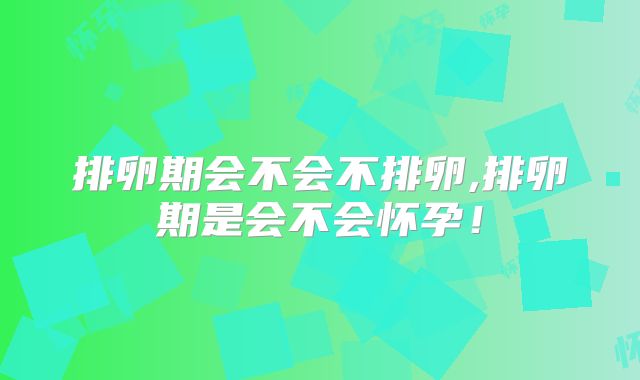 排卵期会不会不排卵,排卵期是会不会怀孕!