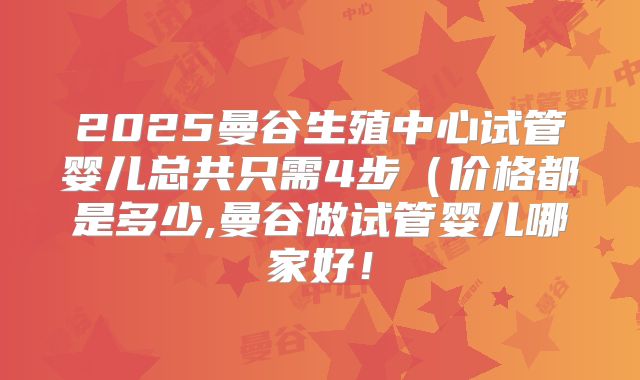 2025曼谷生殖中心试管婴儿总共只需4步（价格都是多少,曼谷做试管婴儿哪家好！