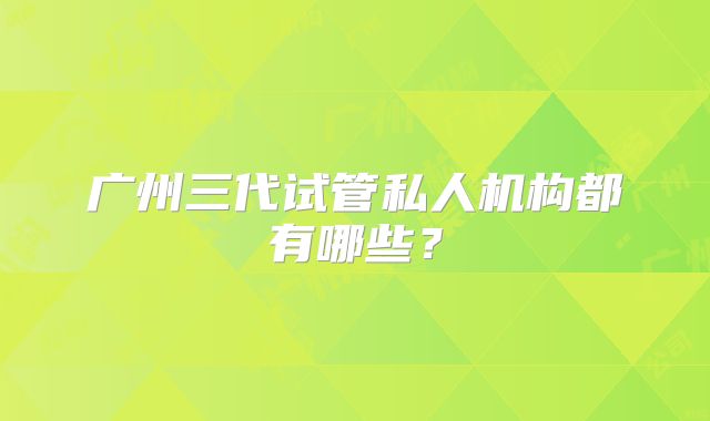 广州三代试管私人机构都有哪些？
