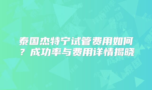 泰国杰特宁试管费用如何？成功率与费用详情揭晓