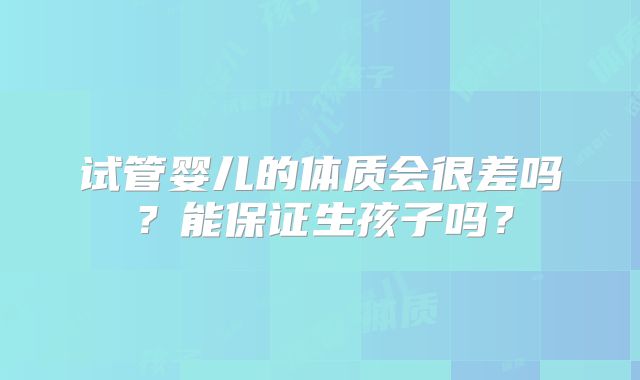 试管婴儿的体质会很差吗?能保证生孩子吗?