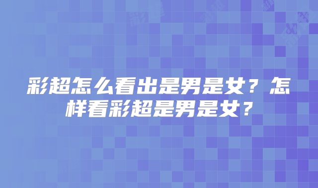 彩超怎么看出是男是女？怎样看彩超是男是女？