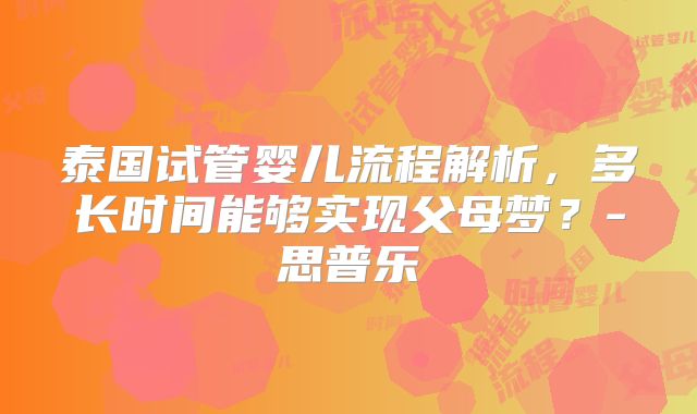 泰国试管婴儿流程解析，多长时间能够实现父母梦？-思普乐
