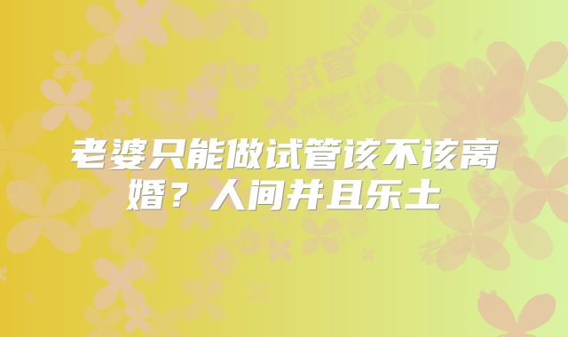 老婆只能做试管该不该离婚？人间并且乐土