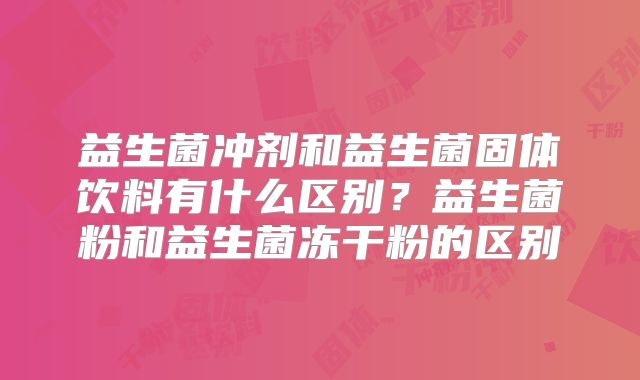 益生菌冲剂和益生菌固体饮料有什么区别？益生菌粉和益生菌冻干粉的区别