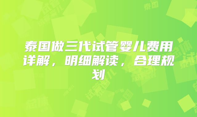 泰国做三代试管婴儿费用详解，明细解读，合理规划