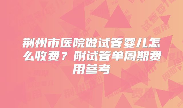 荆州市医院做试管婴儿怎么收费？附试管单周期费用参考
