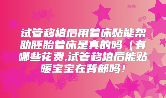 试管移植后用着床贴能帮助胚胎着床是真的吗（有哪些花费,试管移植后能贴暖宝宝在背部吗！