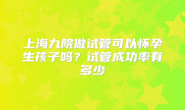 上海九院做试管可以怀孕生孩子吗？试管成功率有多少