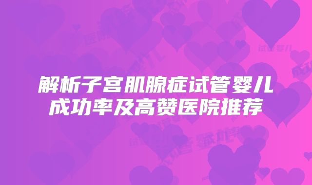 解析子宫肌腺症试管婴儿成功率及高赞医院推荐