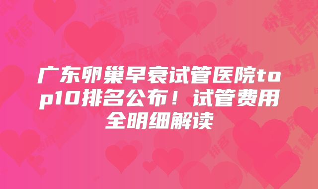 广东卵巢早衰试管医院top10排名公布！试管费用全明细解读