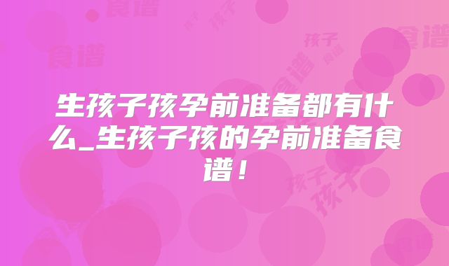 生孩子孩孕前准备都有什么_生孩子孩的孕前准备食谱！