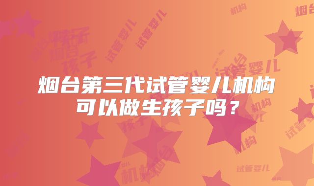 烟台第三代试管婴儿机构可以做生孩子吗？