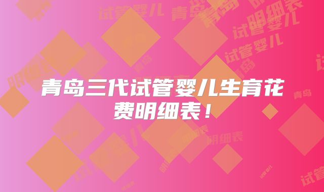 青岛三代试管婴儿生育花费明细表!