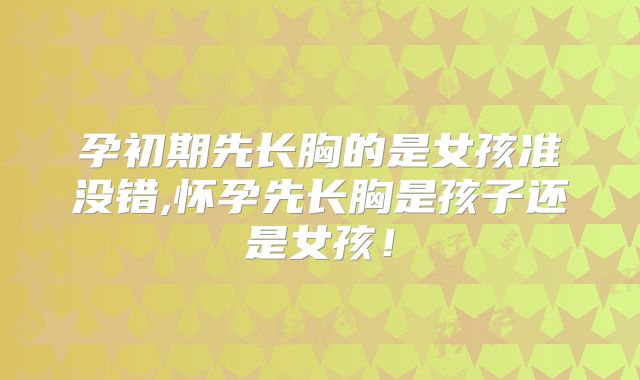 孕初期先长胸的是女孩准没错,怀孕先长胸是孩子还是女孩!