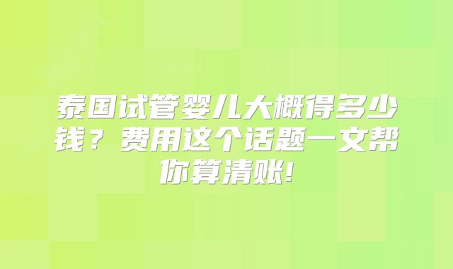 泰国试管婴儿大概得多少钱？费用这个话题一文帮你算清账!