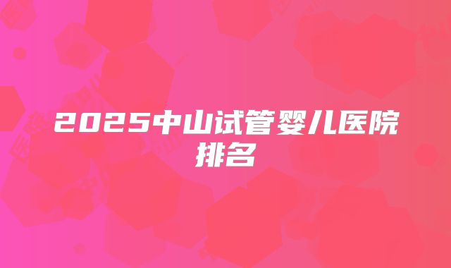 2025中山试管婴儿医院排名