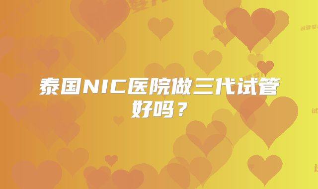 泰国NIC医院做三代试管好吗？