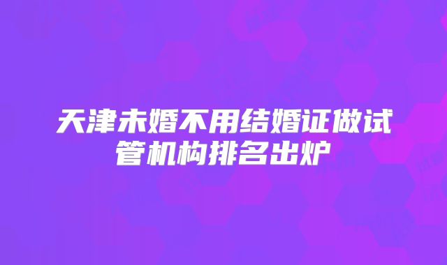 天津未婚不用结婚证做试管机构排名出炉