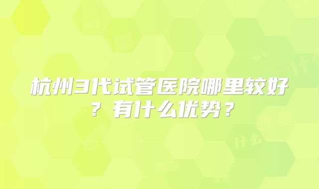 杭州3代试管医院哪里较好？有什么优势？