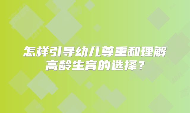 怎样引导幼儿尊重和理解高龄生育的选择?