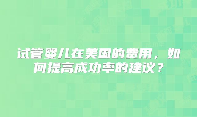试管婴儿在美国的费用，如何提高成功率的建议？