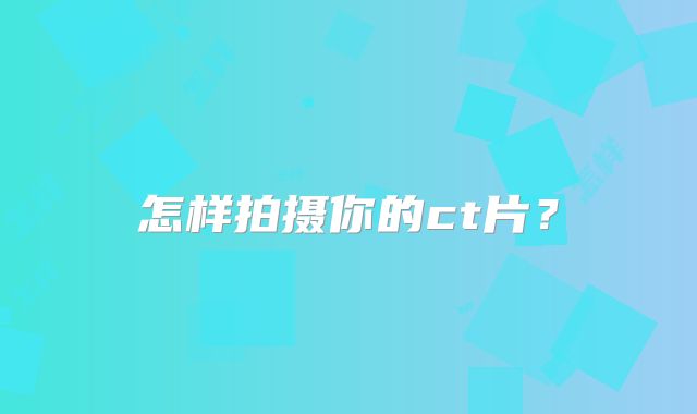 怎样拍摄你的ct片？