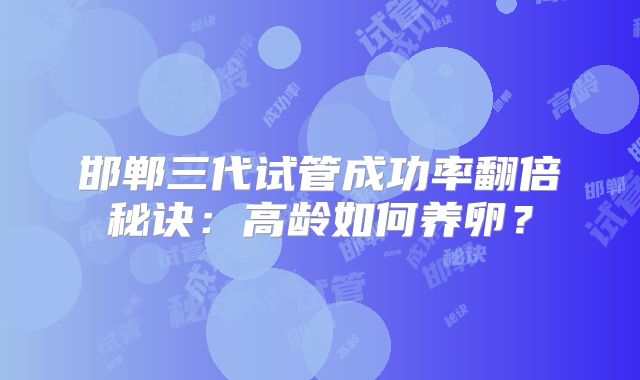 邯郸三代试管成功率翻倍秘诀：高龄如何养卵？