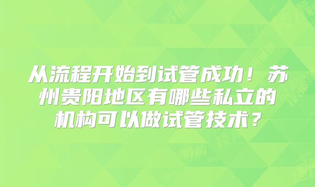 从流程开始到试管成功！苏州贵阳地区有哪些私立的机构可以做试管技术？